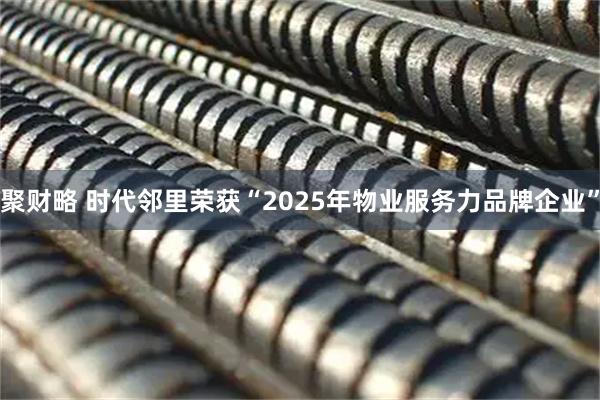 聚财略 时代邻里荣获“2025年物业服务力品牌企业”