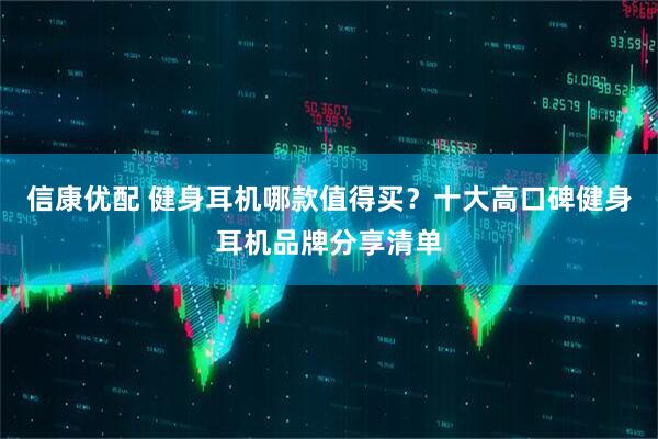 信康优配 健身耳机哪款值得买？十大高口碑健身耳机品牌分享清单