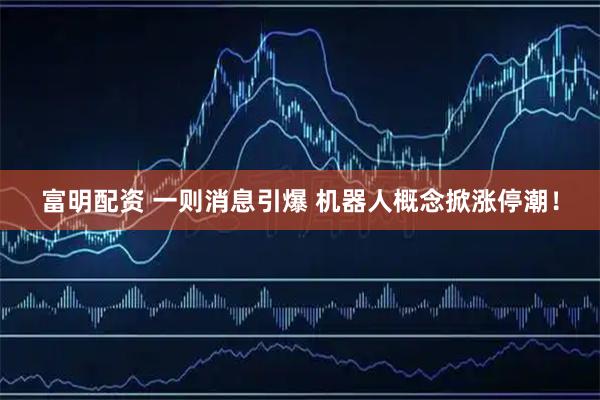 富明配资 一则消息引爆 机器人概念掀涨停潮！