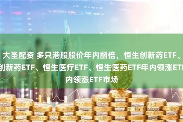 大圣配资 多只港股股价年内翻倍，恒生创新药ETF、港股创新药ETF、恒生医疗ETF、恒生医药ETF年内领涨ETF市场