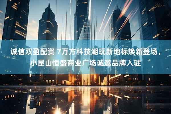 诚信双盈配资 7万方科技潮玩新地标焕新登场，小昆山恒盛商业广场诚邀品牌入驻