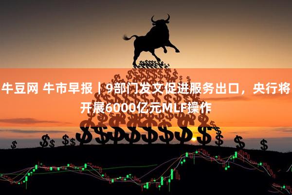 牛豆网 牛市早报｜9部门发文促进服务出口，央行将开展6000亿元MLF操作