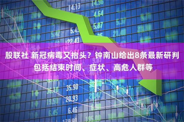 股联社 新冠病毒又抬头？钟南山给出8条最新研判 包括结束时间、症状、高危人群等