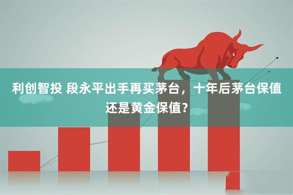 利创智投 段永平出手再买茅台，十年后茅台保值还是黄金保值？