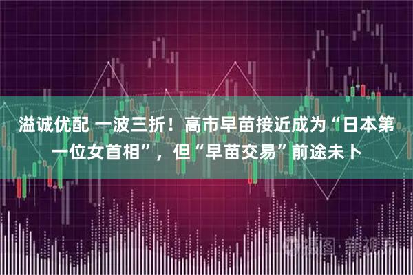 溢诚优配 一波三折！高市早苗接近成为“日本第一位女首相”，但“早苗交易”前途未卜