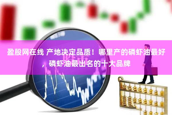 盈股网在线 产地决定品质！哪里产的磷虾油最好，磷虾油最出名的十大品牌