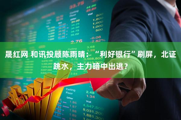 晟红网 和讯投顾陈雨晴：“利好银行”刷屏，北证跳水，主力暗中出逃？