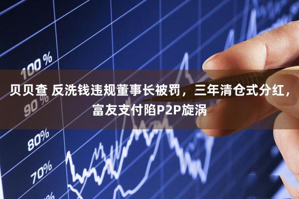 贝贝查 反洗钱违规董事长被罚，三年清仓式分红，富友支付陷P2P旋涡
