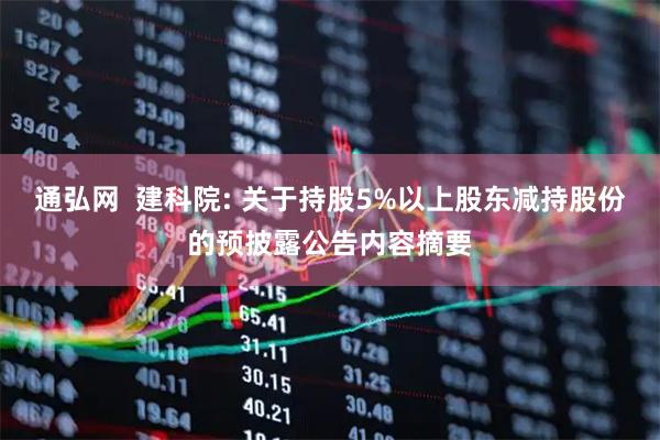 通弘网  建科院: 关于持股5%以上股东减持股份的预披露公告内容摘要