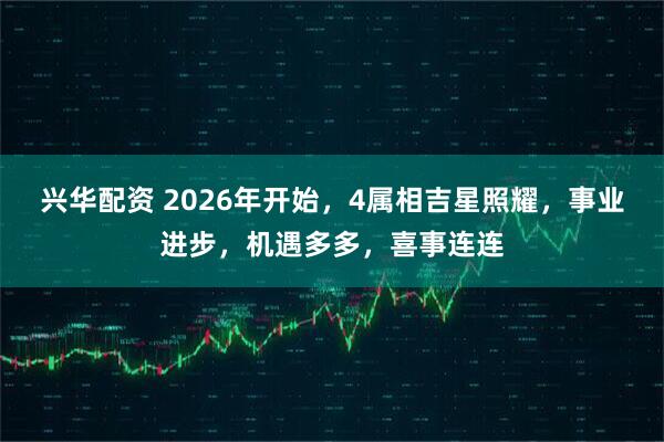 兴华配资 2026年开始，4属相吉星照耀，事业进步，机遇多多，喜事连连