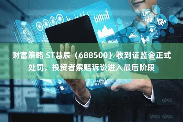 财富策略 ST慧辰（688500）收到证监会正式处罚，投资者索赔诉讼进入最后阶段