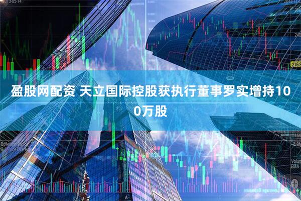 盈股网配资 天立国际控股获执行董事罗实增持100万股