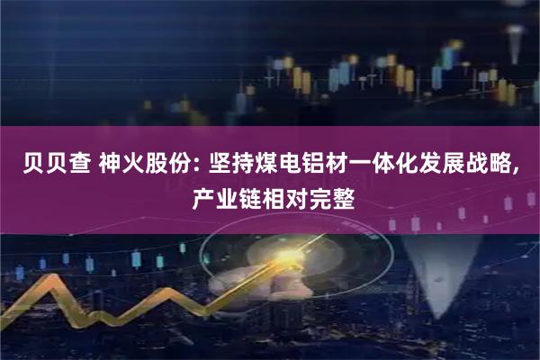 贝贝查 神火股份: 坚持煤电铝材一体化发展战略, 产业链相对完整