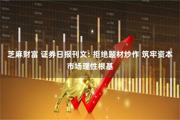 芝麻财富 证券日报刊文: 拒绝题材炒作 筑牢资本市场理性根基