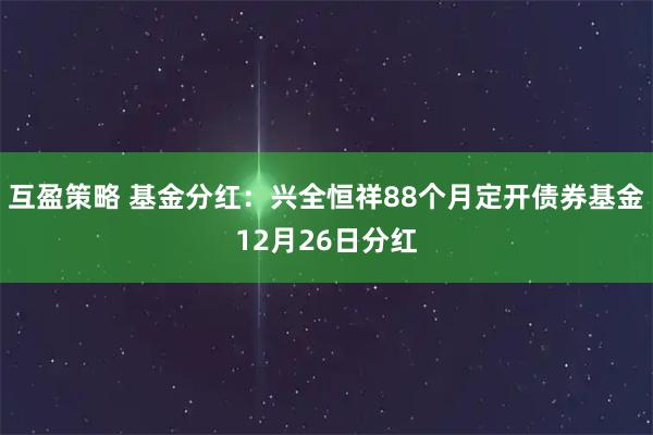 互盈策略 基金分红：兴全恒祥88个月定开债券基金12月26日分红