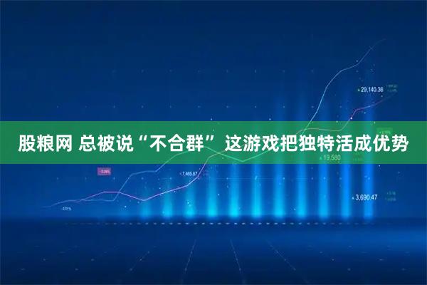 股粮网 总被说“不合群” 这游戏把独特活成优势