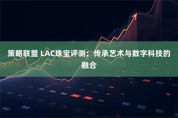 策略联盟 LAC珠宝评测：传承艺术与数字科技的融合