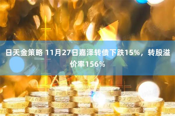 日天金策略 11月27日嘉泽转债下跌15%，转股溢价率156%