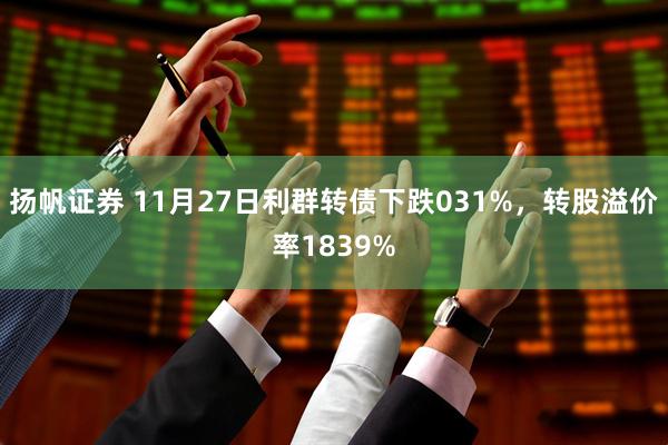 扬帆证券 11月27日利群转债下跌031%，转股溢价率1839%