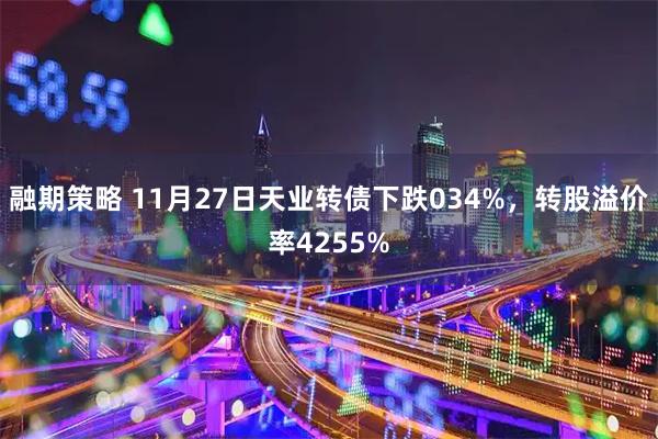 融期策略 11月27日天业转债下跌034%，转股溢价率4255%