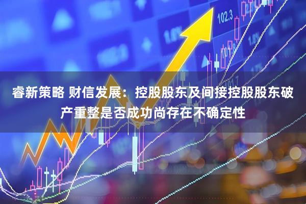 睿新策略 财信发展：控股股东及间接控股股东破产重整是否成功尚存在不确定性