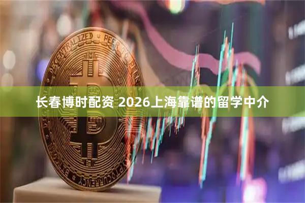 长春博时配资 2026上海靠谱的留学中介