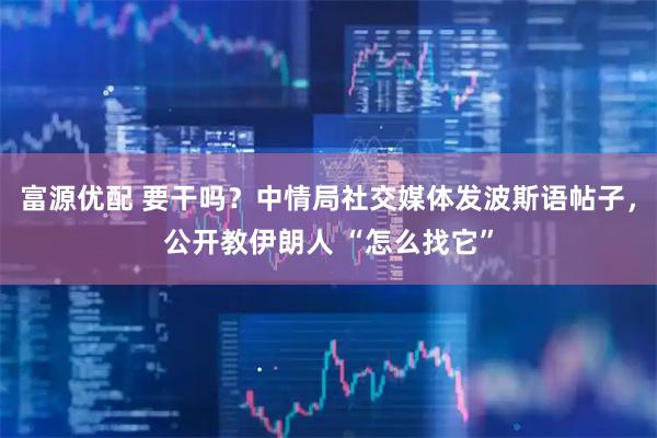 富源优配 要干吗？中情局社交媒体发波斯语帖子，公开教伊朗人 “怎么找它”
