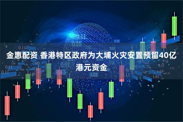 金惠配资 香港特区政府为大埔火灾安置预留40亿港元资金
