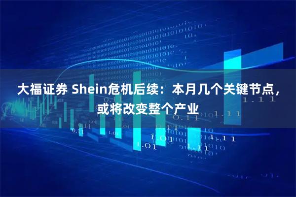 大福证券 Shein危机后续：本月几个关键节点，或将改变整个产业
