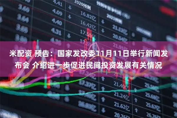 米配资 预告：国家发改委11月11日举行新闻发布会 介绍进一步促进民间投资发展有关情况