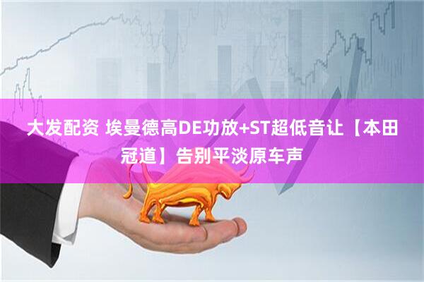 大发配资 埃曼德高DE功放+ST超低音让【本田冠道】告别平淡原车声