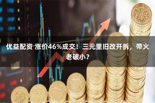 优益配资 涨价46%成交！三元里旧改开拆，带火老破小？