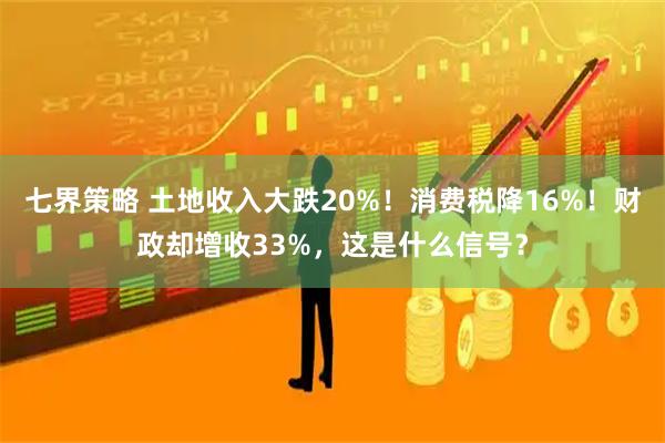七界策略 土地收入大跌20%！消费税降16%！财政却增收33%，这是什么信号？
