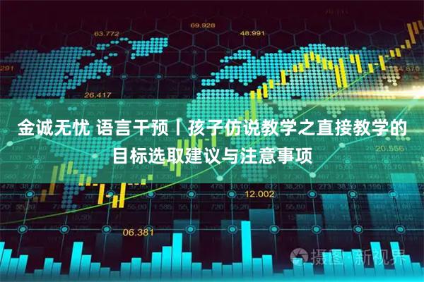 金诚无忧 语言干预丨孩子仿说教学之直接教学的目标选取建议与注意事项