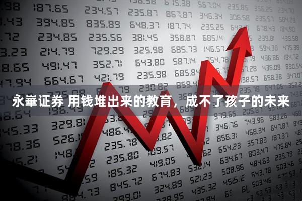 永崋证券 用钱堆出来的教育，成不了孩子的未来