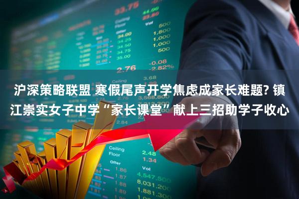 沪深策略联盟 寒假尾声开学焦虑成家长难题? 镇江崇实女子中学“家长课堂”献上三招助学子收心
