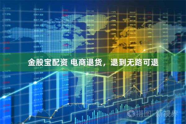 金股宝配资 电商退货，退到无路可退