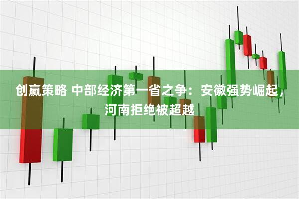 创赢策略 中部经济第一省之争：安徽强势崛起，河南拒绝被超越