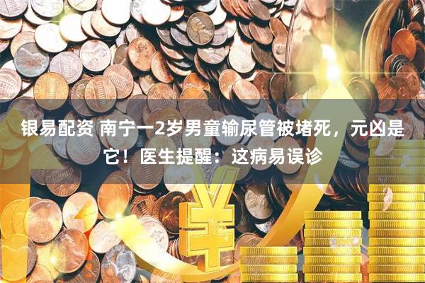 银易配资 南宁一2岁男童输尿管被堵死，元凶是它！医生提醒：这病易误诊