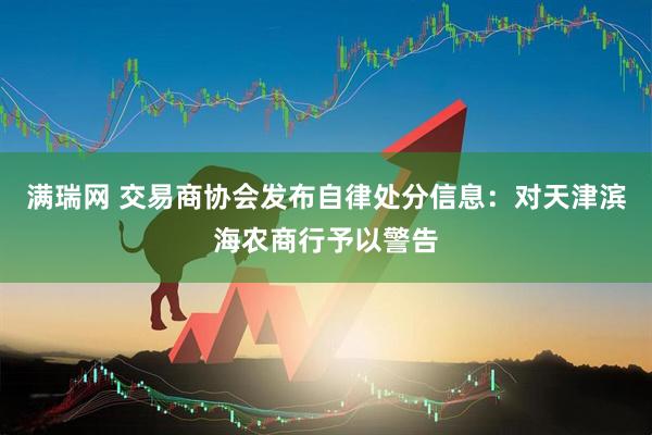 满瑞网 交易商协会发布自律处分信息：对天津滨海农商行予以警告