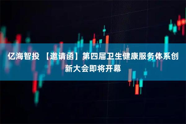 亿海智投 【邀请函】第四届卫生健康服务体系创新大会即将开幕