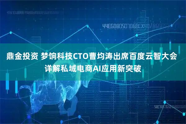 鼎金投资 梦饷科技CTO曹均涛出席百度云智大会 详解私域电商AI应用新突破