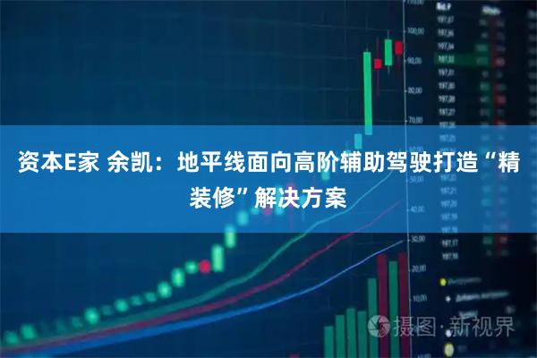 资本E家 余凯：地平线面向高阶辅助驾驶打造“精装修”解决方案