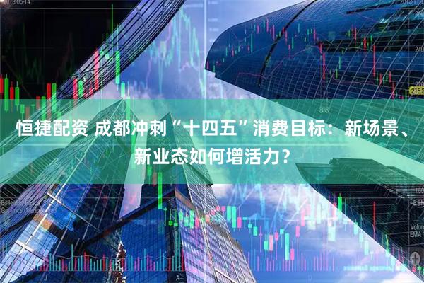 恒捷配资 成都冲刺“十四五”消费目标：新场景、新业态如何增活力？