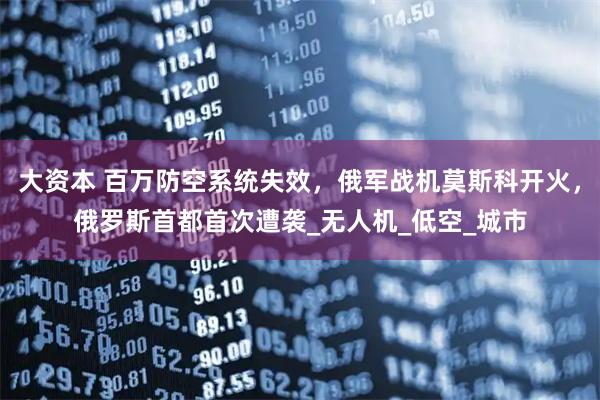 大资本 百万防空系统失效，俄军战机莫斯科开火，俄罗斯首都首次遭袭_无人机_低空_城市