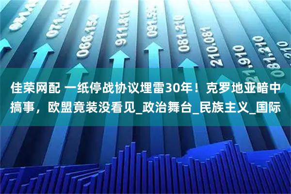 佳荣网配 一纸停战协议埋雷30年！克罗地亚暗中搞事，欧盟竟装没看见_政治舞台_民族主义_国际