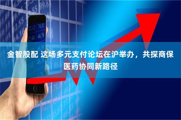 金智股配 这场多元支付论坛在沪举办，共探商保医药协同新路径