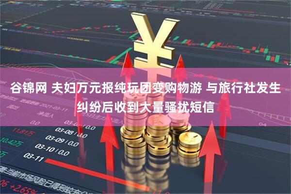 谷锦网 夫妇万元报纯玩团变购物游 与旅行社发生纠纷后收到大量骚扰短信