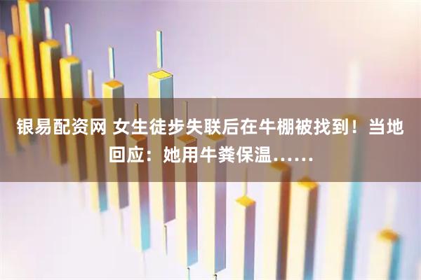 银易配资网 女生徒步失联后在牛棚被找到！当地回应：她用牛粪保温……