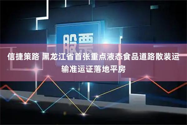 信捷策路 黑龙江省首张重点液态食品道路散装运输准运证落地平房
